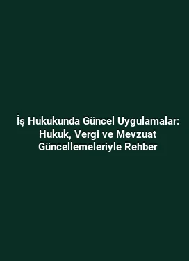 İş Hukukunda Güncel Uygulamalar: Hukuk, Vergi ve Mevzuat Güncellemeleriyle Rehber