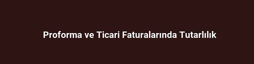 Proforma ve Ticari Faturalarında Tutarlılık