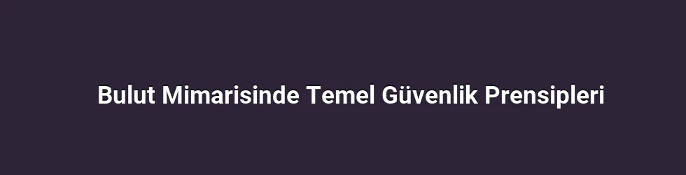 Bulut Mimarisinde Temel Güvenlik Prensipleri