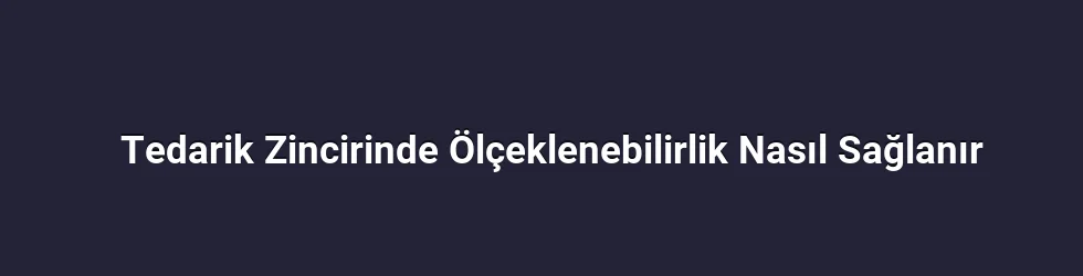 Tedarik Zincirinde Ölçeklenebilirlik Nasıl Sağlanır