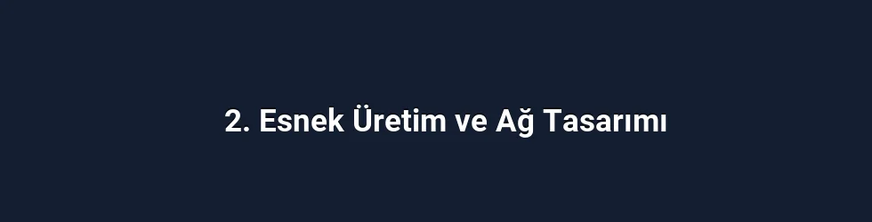 2. Esnek Üretim ve Ağ Tasarımı