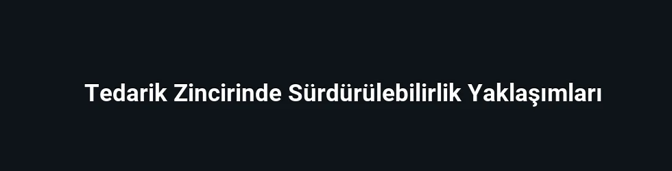 Tedarik Zincirinde Sürdürülebilirlik Yaklaşımları