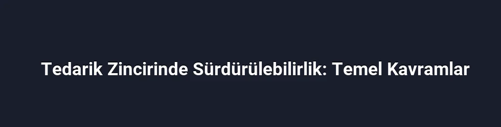 Tedarik Zincirinde Sürdürülebilirlik: Temel Kavramlar