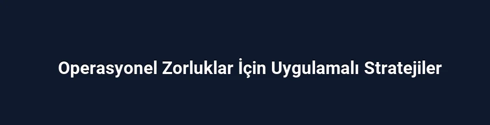 Operasyonel Zorluklar İçin Uygulamalı Stratejiler