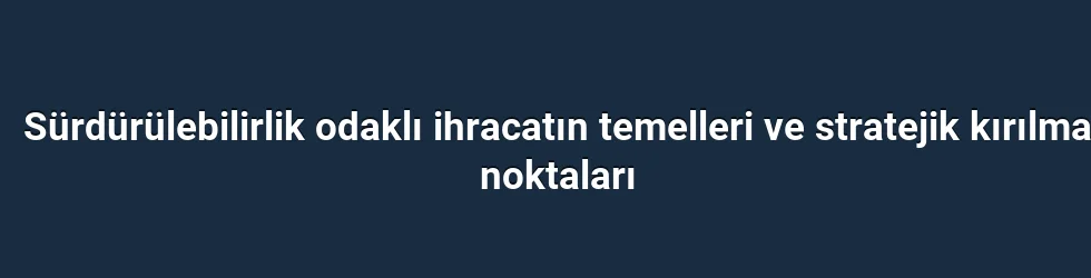 Sürdürülebilirlik odaklı ihracatın temelleri ve stratejik kırılma noktaları
