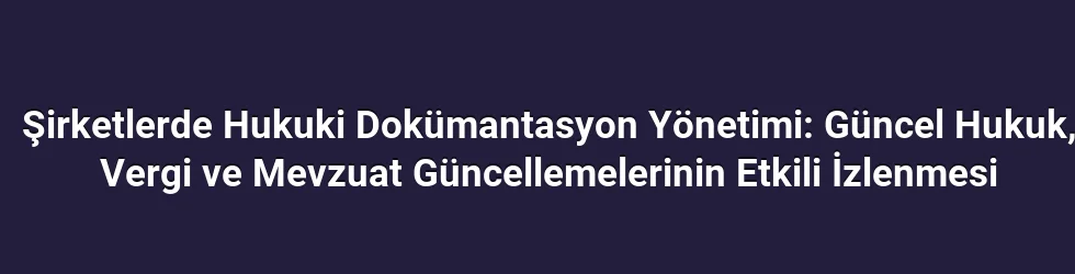 Şirketlerde Hukuki Dokümantasyon Yönetimi: Güncel Hukuk, Vergi ve Mevzuat Güncellemelerinin Etkili İzlenmesi