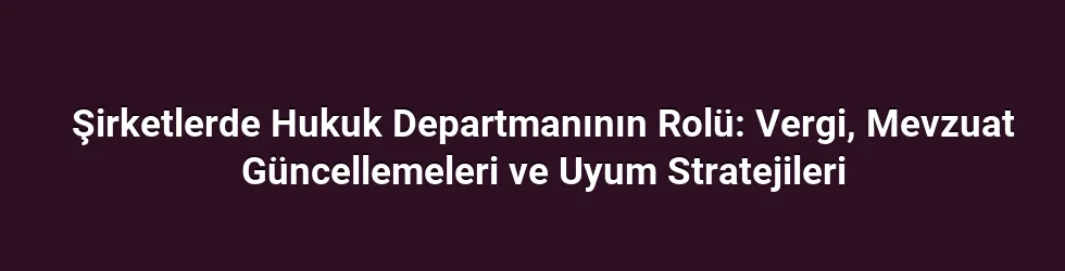 Şirketlerde Hukuk Departmanının Rolü: Vergi, Mevzuat Güncellemeleri ve Uyum Stratejileri
