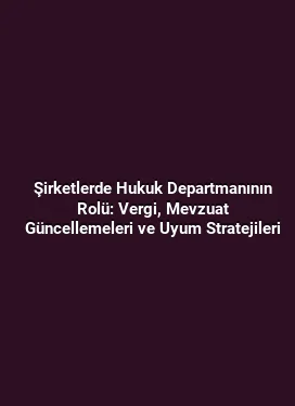 Şirketlerde Hukuk Departmanının Rolü: Vergi, Mevzuat Güncellemeleri ve Uyum Stratejileri
