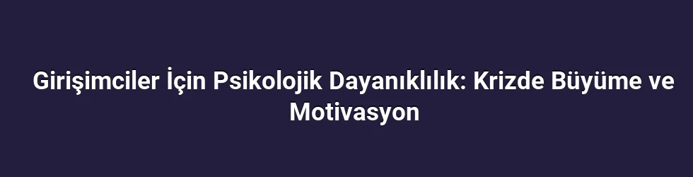 Girişimciler İçin Psikolojik Dayanıklılık: Krizde Büyüme ve Motivasyon