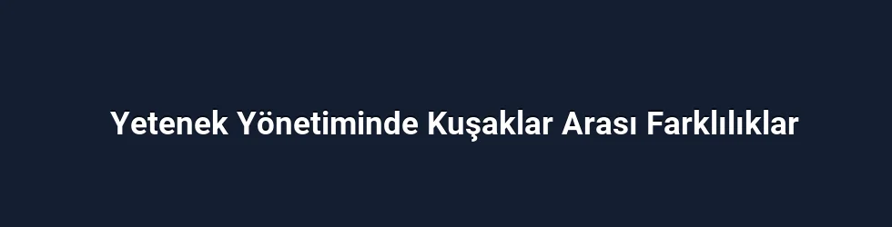 Yetenek Yönetiminde Kuşaklar Arası Farklılıklar