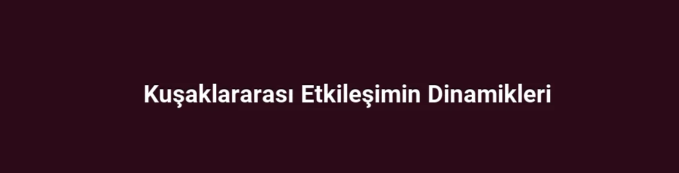 Kuşaklararası Etkileşimin Dinamikleri