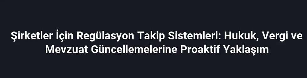 Şirketler İçin Regülasyon Takip Sistemleri: Hukuk, Vergi ve Mevzuat Güncellemelerine Proaktif Yaklaşım