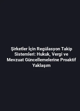 Şirketler İçin Regülasyon Takip Sistemleri: Hukuk, Vergi ve Mevzuat Güncellemelerine Proaktif Yaklaşım