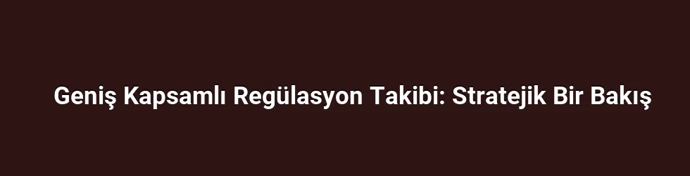 Geniş Kapsamlı Regülasyon Takibi: Stratejik Bir Bakış