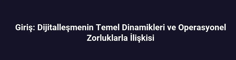 Giriş: Dijitalleşmenin Temel Dinamikleri ve Operasyonel Zorluklarla İlişkisi