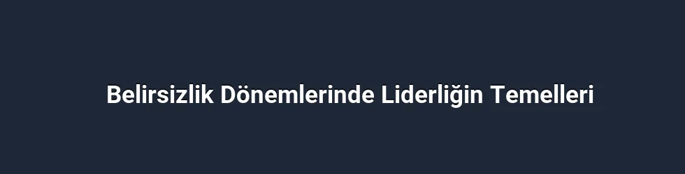 Belirsizlik Dönemlerinde Liderliğin Temelleri