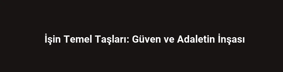 İşin Temel Taşları: Güven ve Adaletin İnşası