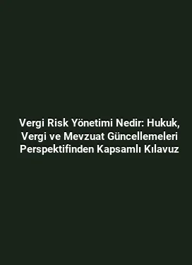 Vergi Risk Yönetimi Nedir: Hukuk, Vergi ve Mevzuat Güncellemeleri Perspektifinden Kapsamlı Kılavuz