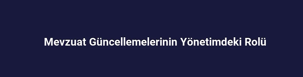 Mevzuat Güncellemelerinin Yönetimdeki Rolü