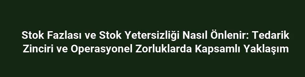 Stok Fazlası ve Stok Yetersizliği Nasıl Önlenir: Tedarik Zinciri ve Operasyonel Zorluklarda Kapsamlı Yaklaşım