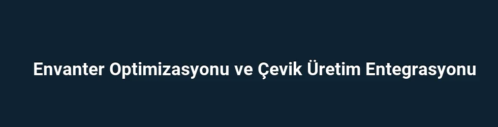 Envanter Optimizasyonu ve Çevik Üretim Entegrasyonu