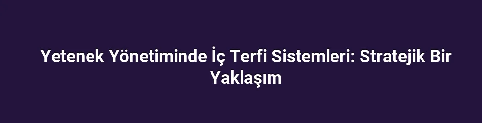 Yetenek Yönetiminde İç Terfi Sistemleri: Stratejik Bir Yaklaşım