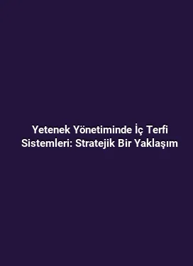 Yetenek Yönetiminde İç Terfi Sistemleri: Stratejik Bir Yaklaşım