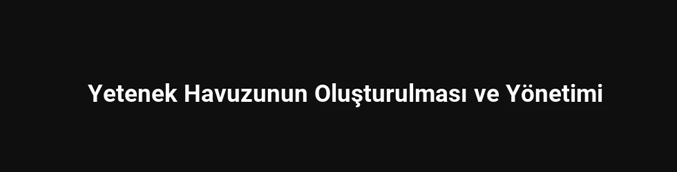 Yetenek Havuzunun Oluşturulması ve Yönetimi