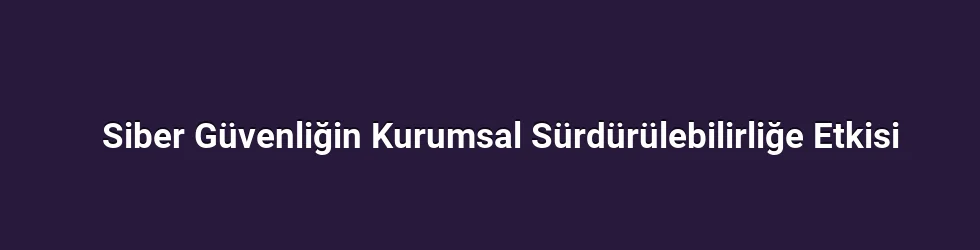 Siber Güvenliğin Kurumsal Sürdürülebilirliğe Etkisi