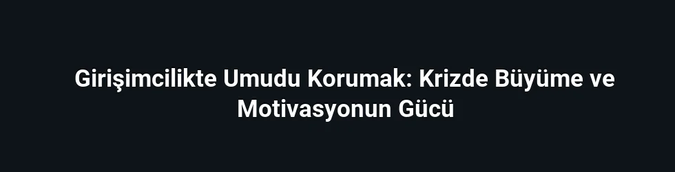 Girişimcilikte Umudu Korumak: Krizde Büyüme ve Motivasyonun Gücü