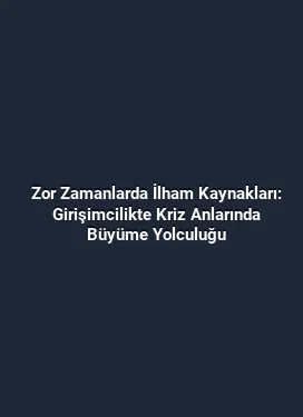 Zor Zamanlarda İlham Kaynakları: Girişimcilikte Kriz Anlarında Büyüme Yolculuğu