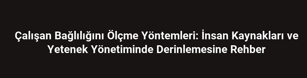 Çalışan Bağlılığını Ölçme Yöntemleri: İnsan Kaynakları ve Yetenek Yönetiminde Derinlemesine Rehber