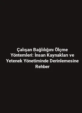 Çalışan Bağlılığını Ölçme Yöntemleri: İnsan Kaynakları ve Yetenek Yönetiminde Derinlemesine Rehber