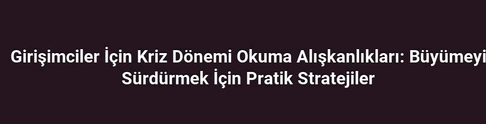 Girişimciler İçin Kriz Dönemi Okuma Alışkanlıkları: Büyümeyi Sürdürmek İçin Pratik Stratejiler