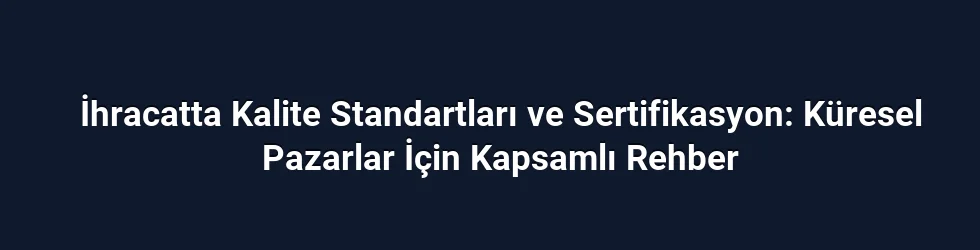 İhracatta Kalite Standartları ve Sertifikasyon: Küresel Pazarlar İçin Kapsamlı Rehber