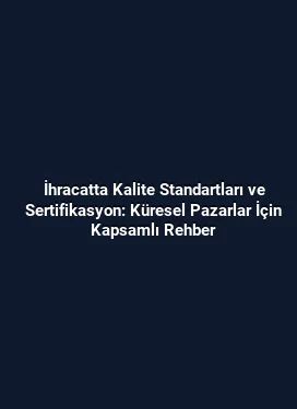 İhracatta Kalite Standartları ve Sertifikasyon: Küresel Pazarlar İçin Kapsamlı Rehber