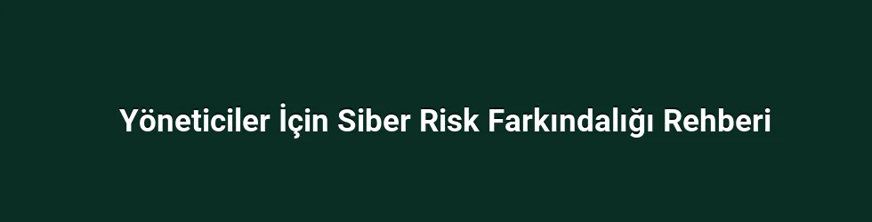 Yöneticiler İçin Siber Risk Farkındalığı Rehberi