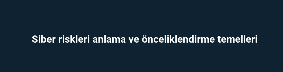 Siber riskleri anlama ve önceliklendirme temelleri