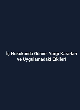 İş Hukukunda Güncel Yargı Kararları ve Uygulamadaki Etkileri