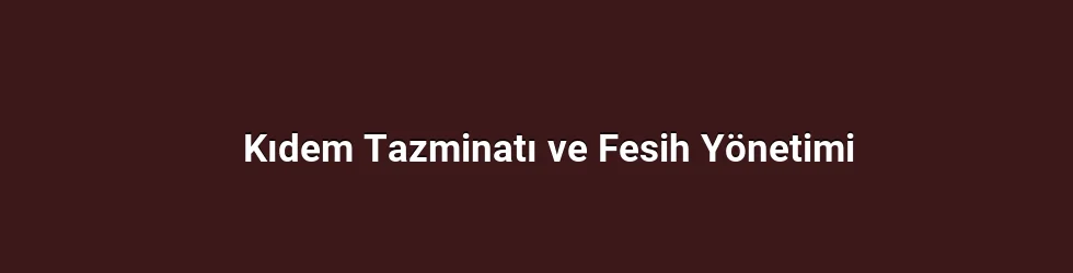 Kıdem Tazminatı ve Fesih Yönetimi