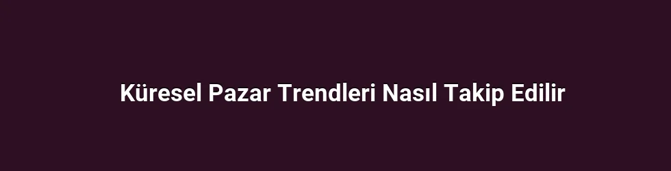 Küresel Pazar Trendleri Nasıl Takip Edilir