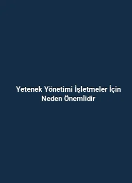 Yetenek Yönetimi İşletmeler İçin Neden Önemlidir