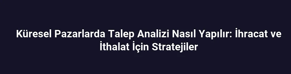 Küresel Pazarlarda Talep Analizi Nasıl Yapılır: İhracat ve İthalat İçin Stratejiler