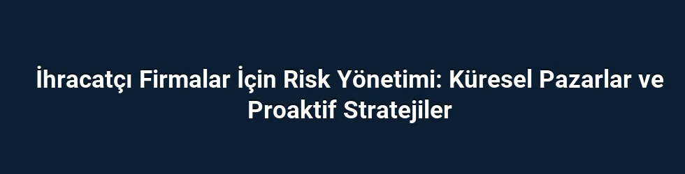 İhracatçı Firmalar İçin Risk Yönetimi: Küresel Pazarlar ve Proaktif Stratejiler