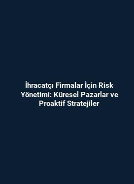 İhracatçı Firmalar İçin Risk Yönetimi: Küresel Pazarlar ve Proaktif Stratejiler
