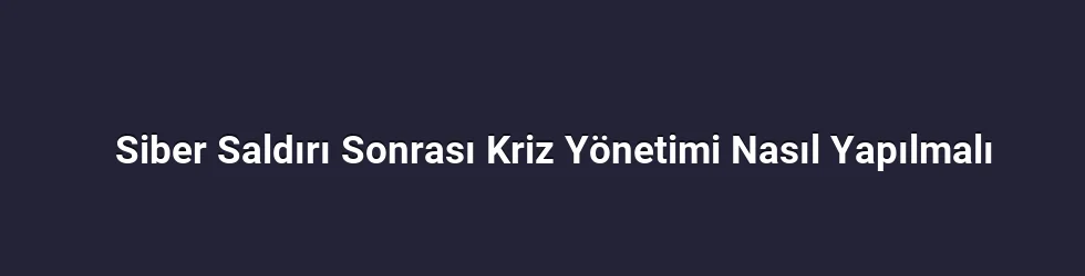 Siber Saldırı Sonrası Kriz Yönetimi Nasıl Yapılmalı
