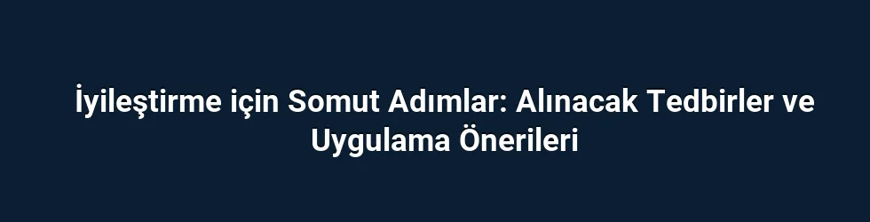 İyileştirme için Somut Adımlar: Alınacak Tedbirler ve Uygulama Önerileri