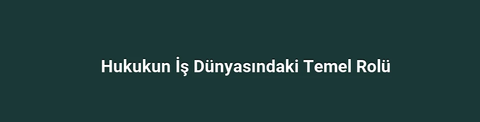 Hukukun İş Dünyasındaki Temel Rolü