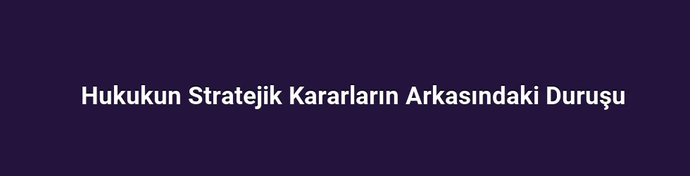 Hukukun Stratejik Kararların Arkasındaki Duruşu