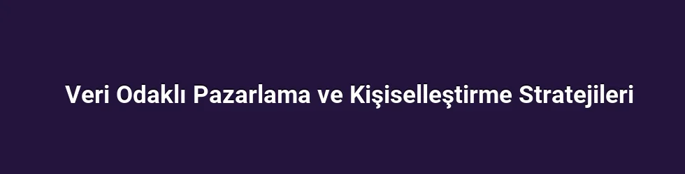 Veri Odaklı Pazarlama ve Kişiselleştirme Stratejileri